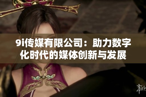 9i传媒有限公司：助力数字化时代的媒体创新与发展
