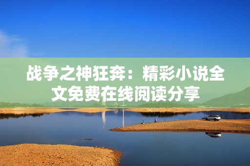 战争之神狂奔：精彩小说全文免费在线阅读分享