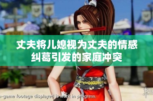 丈夫将儿媳视为丈夫的情感纠葛引发的家庭冲突