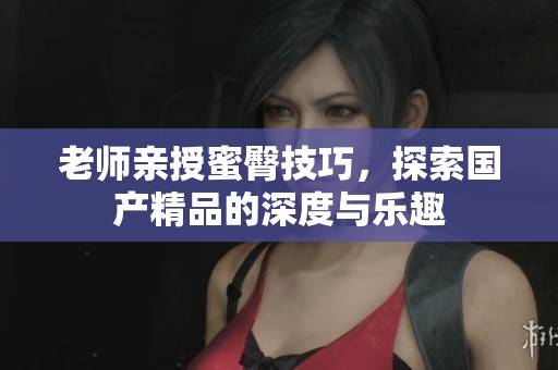 老师亲授蜜臀技巧，探索国产精品的深度与乐趣