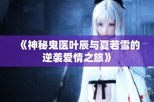 《神秘鬼医叶辰与夏若雪的逆袭爱情之旅》