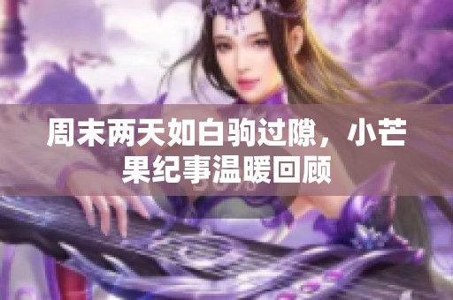 周末两天如白驹过隙，小芒果纪事温暖回顾