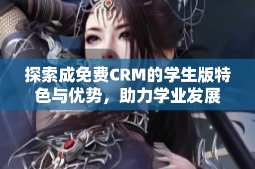 探索成免费CRM的学生版特色与优势，助力学业发展