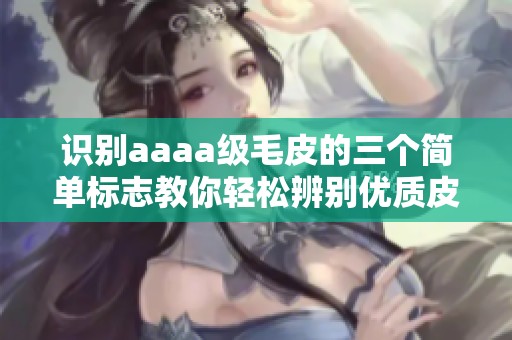 识别aaaa级毛皮的三个简单标志教你轻松辨别优质皮草