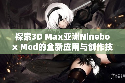 探索3D Max亚洲Ninebox Mod的全新应用与创作技巧
