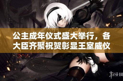 公主成年仪式盛大举行，各大臣齐聚祝贺彰显王室威仪