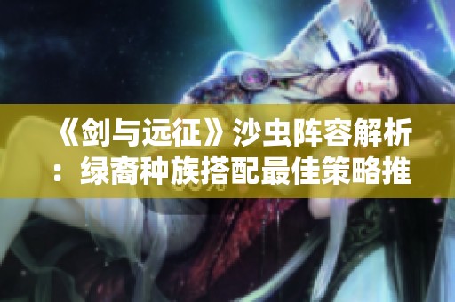《剑与远征》沙虫阵容解析：绿裔种族搭配最佳策略推荐