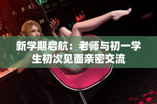 新学期启航：老师与初一学生初次见面亲密交流