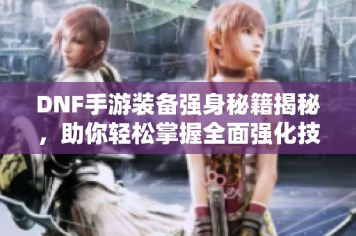 DNF手游装备强身秘籍揭秘，助你轻松掌握全面强化技巧！