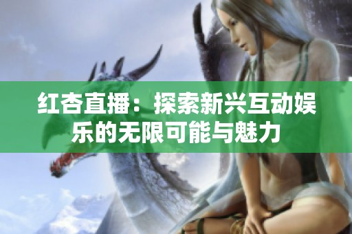 红杏直播：探索新兴互动娱乐的无限可能与魅力