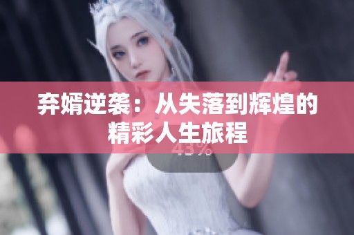 弃婿逆袭：从失落到辉煌的精彩人生旅程