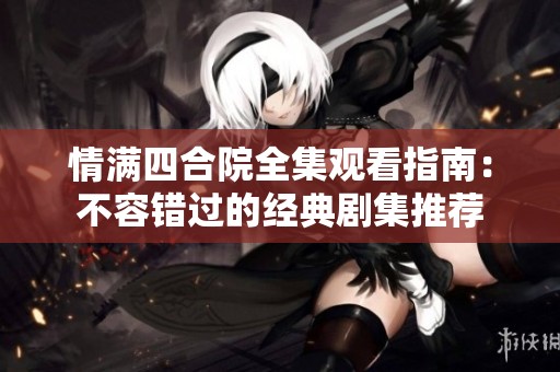 情满四合院全集观看指南：不容错过的经典剧集推荐