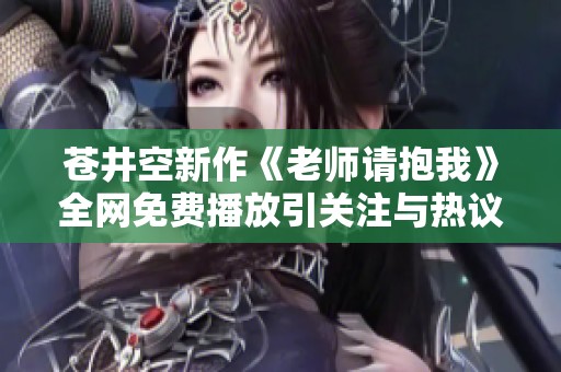 苍井空新作《老师请抱我》全网免费播放引关注与热议