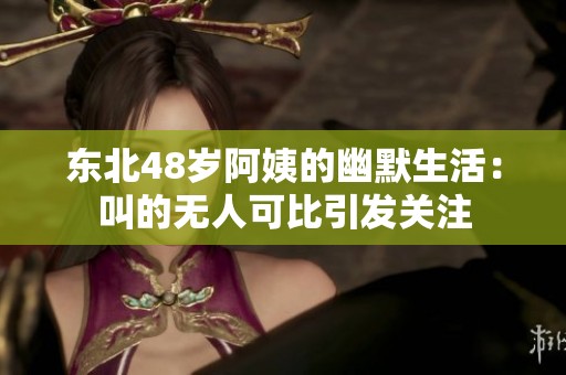 东北48岁阿姨的幽默生活：叫的无人可比引发关注