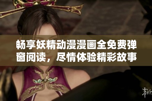 畅享妖精动漫漫画全免费弹窗阅读，尽情体验精彩故事