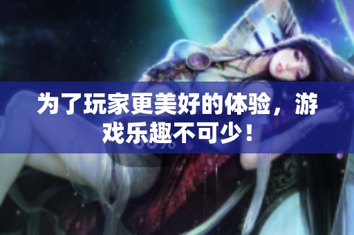 为了玩家更美好的体验，游戏乐趣不可少！