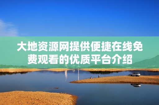 大地资源网提供便捷在线免费观看的优质平台介绍