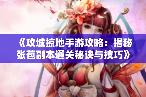 《攻城掠地手游攻略：揭秘张苞副本通关秘诀与技巧》