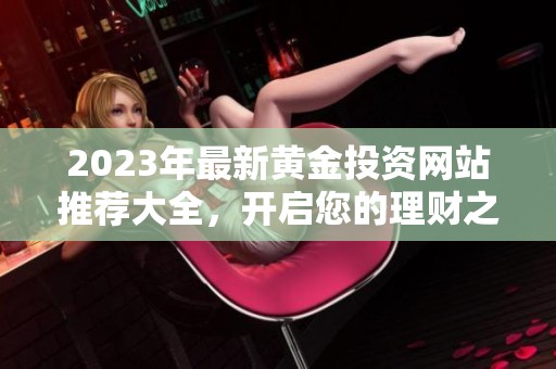 2023年最新黄金投资网站推荐大全，开启您的理财之路
