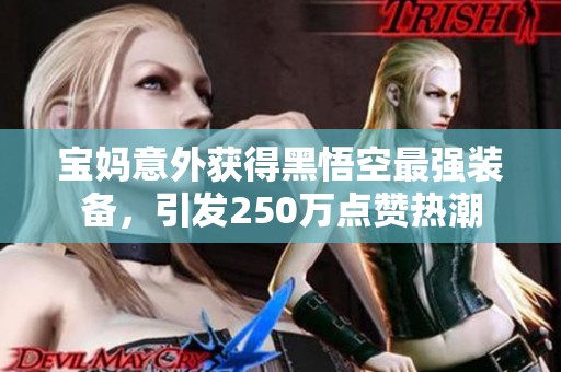 宝妈意外获得黑悟空最强装备，引发250万点赞热潮