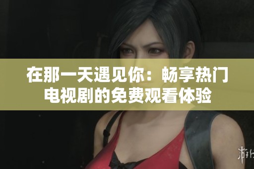 在那一天遇见你：畅享热门电视剧的免费观看体验