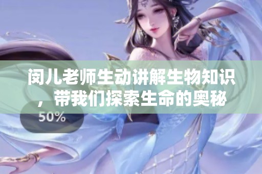 闵儿老师生动讲解生物知识，带我们探索生命的奥秘