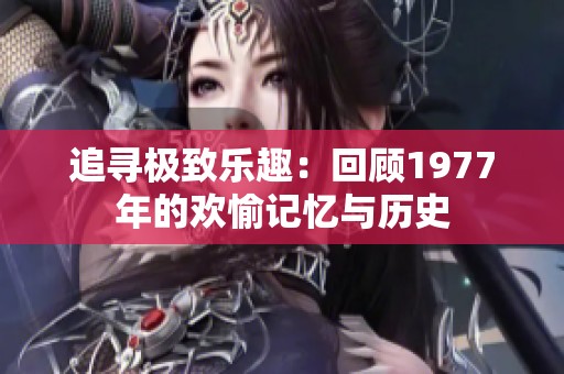 追寻极致乐趣：回顾1977年的欢愉记忆与历史