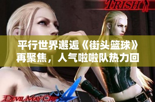 平行世界邂逅《街头篮球》再聚焦，人气啦啦队热力回归！