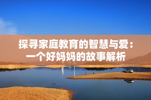 探寻家庭教育的智慧与爱：一个好妈妈的故事解析