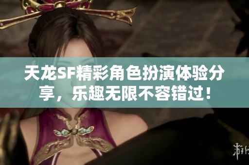 天龙SF精彩角色扮演体验分享，乐趣无限不容错过！