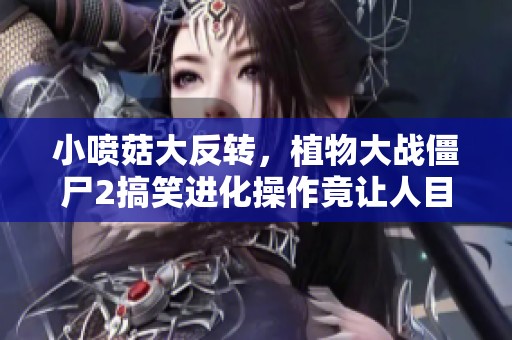 小喷菇大反转，植物大战僵尸2搞笑进化操作竟让人目瞪口呆