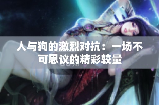 人与狗的激烈对抗：一场不可思议的精彩较量