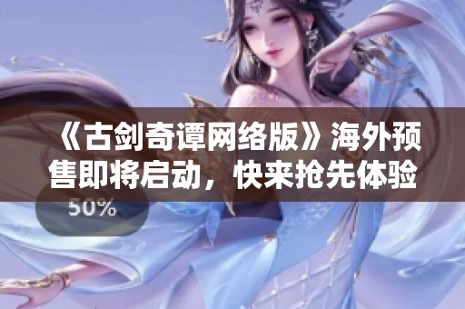 《古剑奇谭网络版》海外预售即将启动，快来抢先体验！