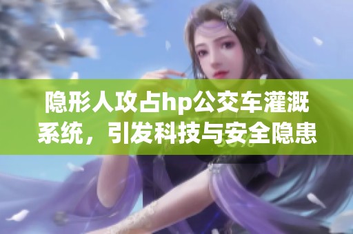隐形人攻占hp公交车灌溉系统，引发科技与安全隐患的讨论