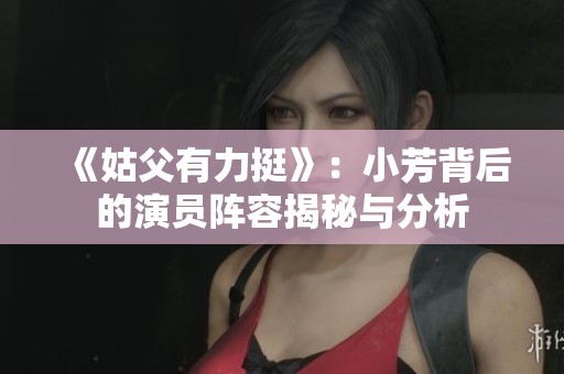 《姑父有力挺》：小芳背后的演员阵容揭秘与分析
