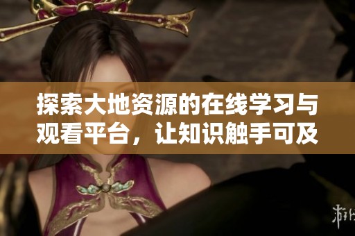 探索大地资源的在线学习与观看平台，让知识触手可及