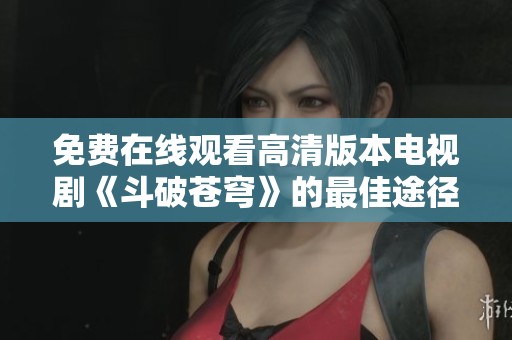 免费在线观看高清版本电视剧《斗破苍穹》的最佳途径揭秘