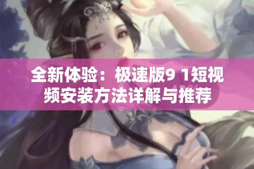 全新体验：极速版9 1短视频安装方法详解与推荐
