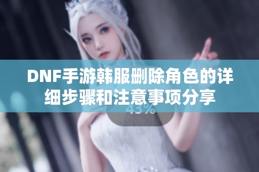 DNF手游韩服删除角色的详细步骤和注意事项分享