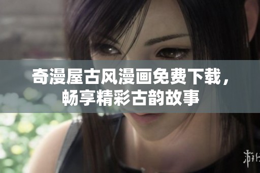奇漫屋古风漫画免费下载，畅享精彩古韵故事
