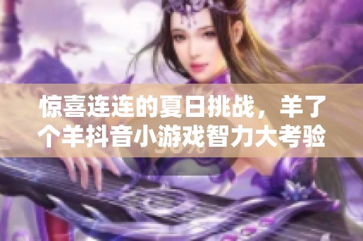 惊喜连连的夏日挑战，羊了个羊抖音小游戏智力大考验