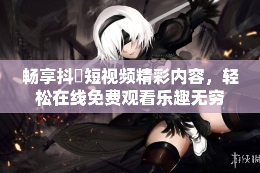 畅享抖抈短视频精彩内容，轻松在线免费观看乐趣无穷