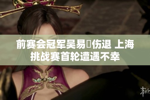 前赛会冠军吴易昺伤退 上海挑战赛首轮遭遇不幸