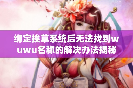 绑定挨草系统后无法找到wuwu名称的解决办法揭秘