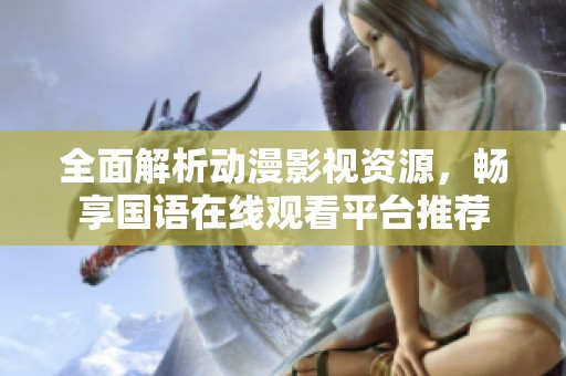全面解析动漫影视资源，畅享国语在线观看平台推荐