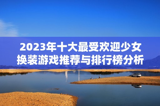 2023年十大最受欢迎少女换装游戏推荐与排行榜分析
