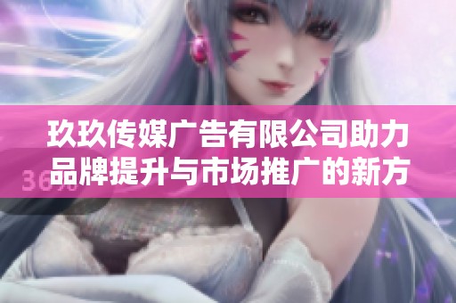 玖玖传媒广告有限公司助力品牌提升与市场推广的新方案