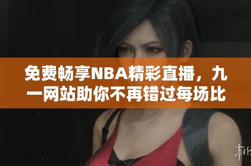 免费畅享NBA精彩直播，九一网站助你不再错过每场比赛
