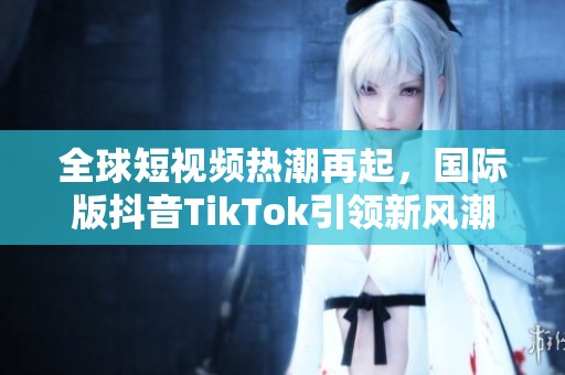 全球短视频热潮再起，国际版抖音TikTok引领新风潮