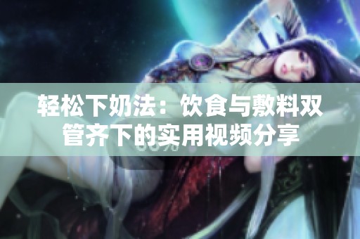 轻松下奶法：饮食与敷料双管齐下的实用视频分享